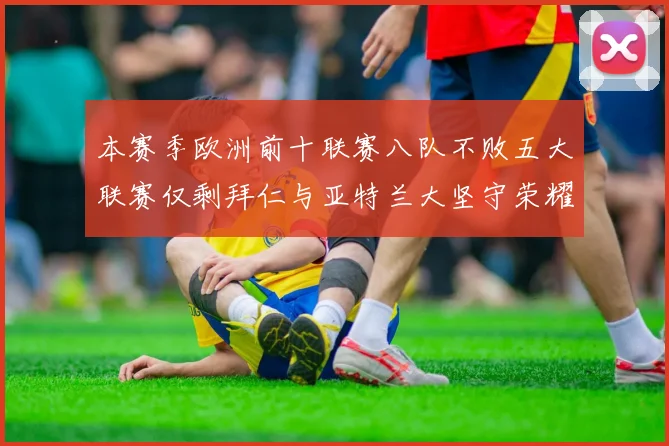 本赛季欧洲前十联赛八队不败五大联赛仅剩拜仁与亚特兰大坚守荣耀