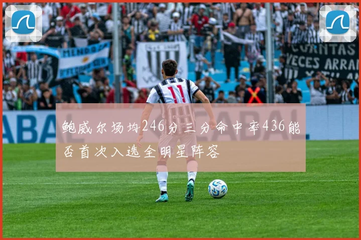 鲍威尔场均246分三分命中率436能否首次入选全明星阵容
