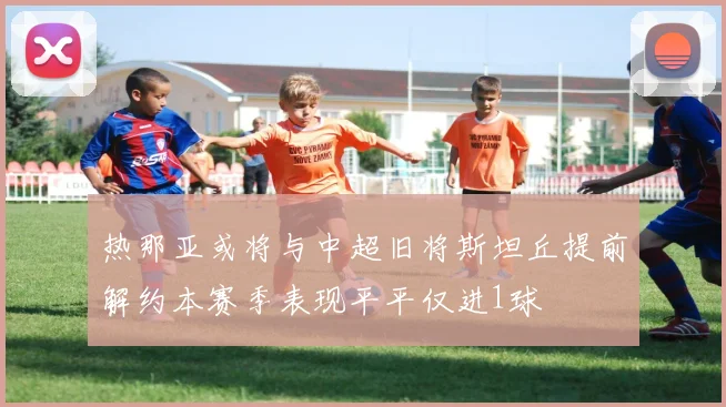 热那亚或将与中超旧将斯坦丘提前解约本赛季表现平平仅进1球