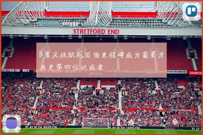 B席庆祝欧冠百场里程碑成为葡萄牙历史第四位达成者