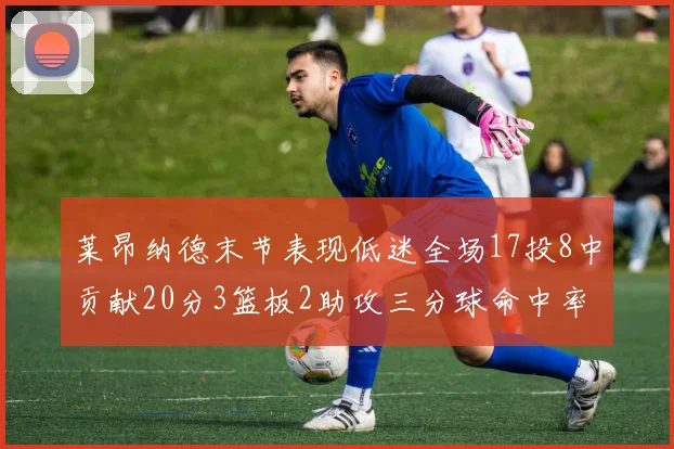 莱昂纳德末节表现低迷全场17投8中贡献20分3篮板2助攻三分球命中率50