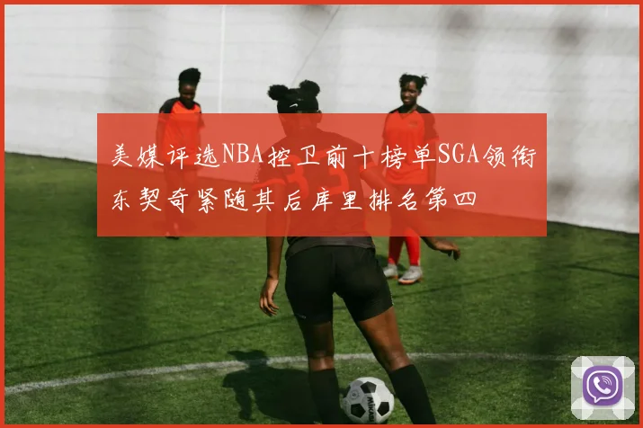 美媒评选NBA控卫前十榜单SGA领衔东契奇紧随其后库里排名第四