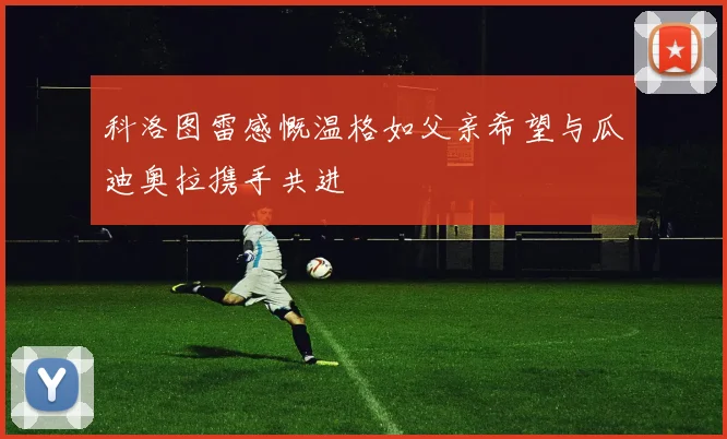 科洛图雷感慨温格如父亲希望与瓜迪奥拉携手共进