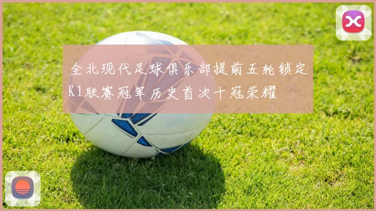 全北现代足球俱乐部提前五轮锁定K1联赛冠军历史首次十冠荣耀