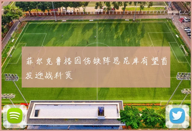 菲尔克鲁格因伤缺阵恩昆库有望首发迎战科莫