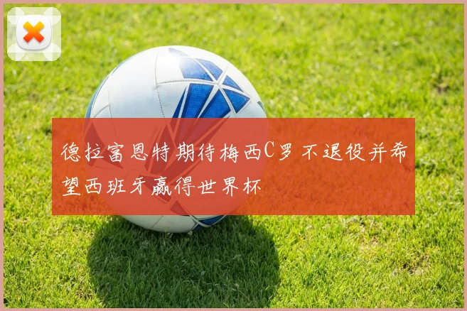 德拉富恩特期待梅西C罗不退役并希望西班牙赢得世界杯