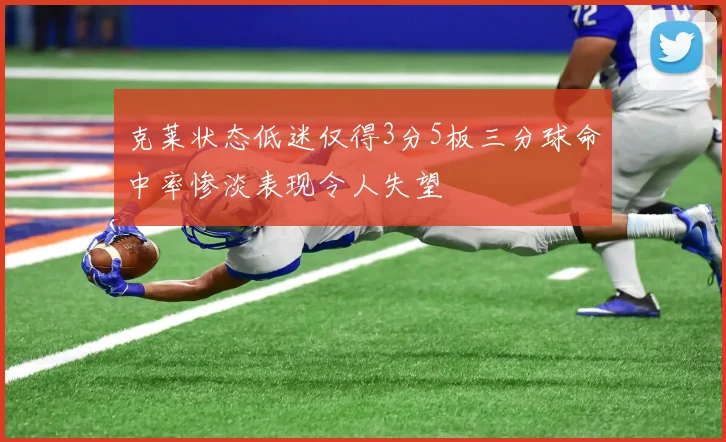克莱状态低迷仅得3分5板三分球命中率惨淡表现令人失望