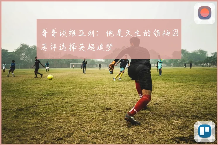 哥哥谈维亚利：他是天生的领袖因恶评选择英超追梦