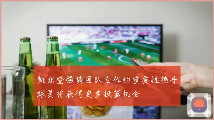 凯尔登强调团队合作的重要性热手球员将获得更多投篮机会