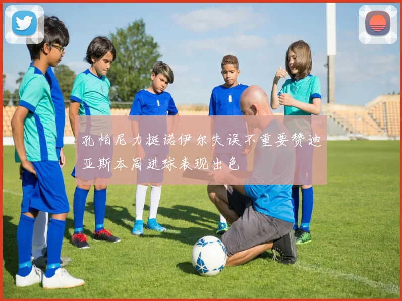 孔帕尼力挺诺伊尔失误不重要赞迪亚斯本周进球表现出色