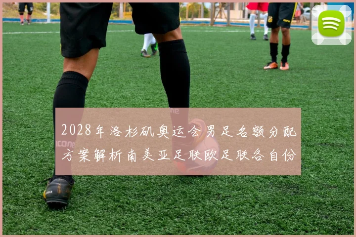 2028年洛杉矶奥运会男足名额分配方案解析南美亚足联欧足联各自份额