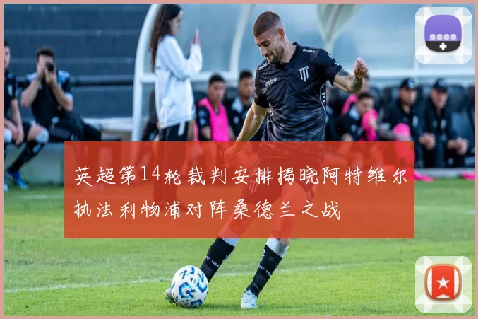 英超第14轮裁判安排揭晓阿特维尔执法利物浦对阵桑德兰之战